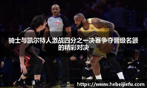 OB欧宝骑士与凯尔特人激战四分之一决赛争夺晋级名额的精彩对决