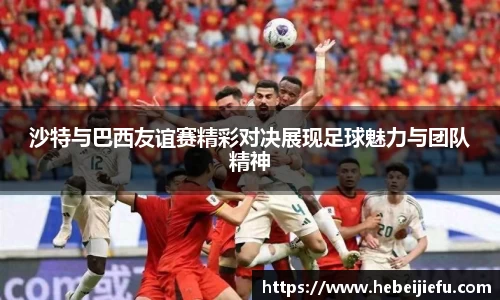 OB欧宝沙特与巴西友谊赛精彩对决展现足球魅力与团队精神