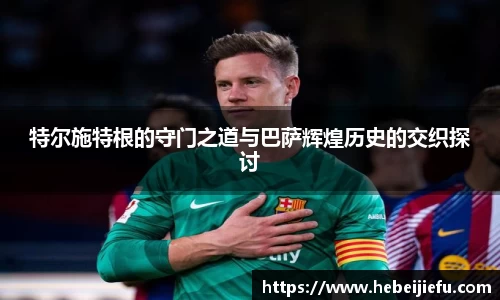 OB欧宝特尔施特根的守门之道与巴萨辉煌历史的交织探讨